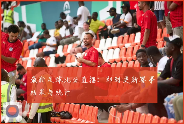 最新足球比分直播：即时更新赛事结果与统计