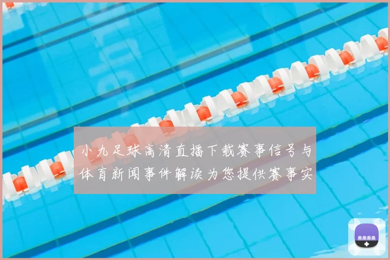 小九足球高清直播下载赛事信号与体育新闻事件解读为您提供赛事实况关注要点