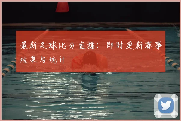 最新足球比分直播：即时更新赛事结果与统计