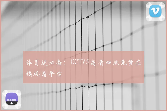 体育迷必备：CCTV5高清回放免费在线观看平台
