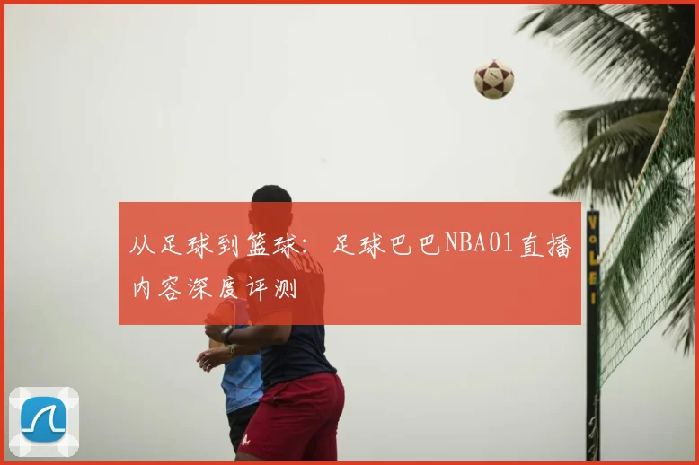从足球到篮球：足球巴巴NBA01直播内容深度评测