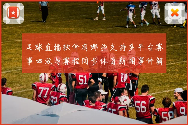 足球直播软件有哪些支持多平台赛事回放与赛程同步体育新闻事件解读看点整理