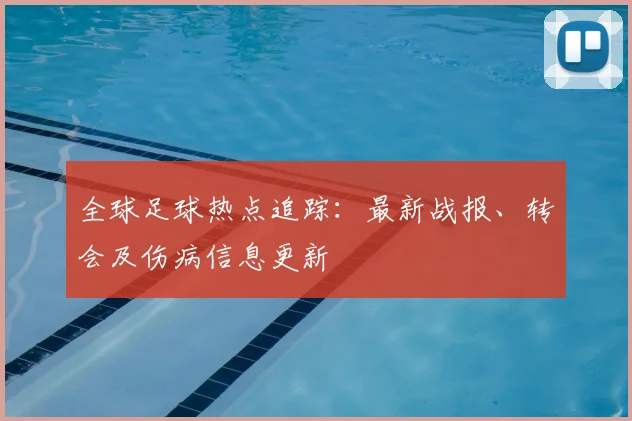 全球足球热点追踪：最新战报、转会及伤病信息更新