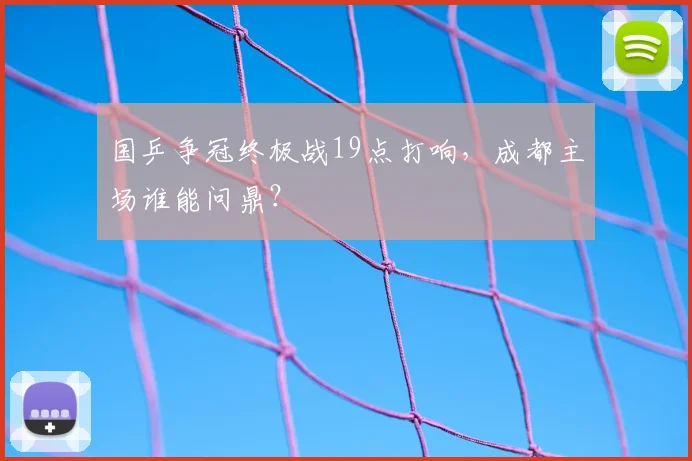 国乒争冠终极战19点打响，成都主场谁能问鼎？
