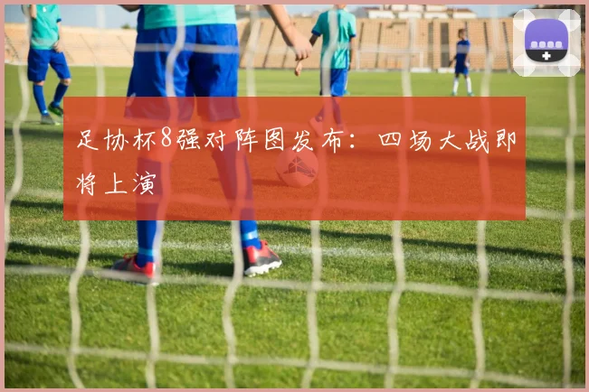 足协杯8强对阵图发布：四场大战即将上演