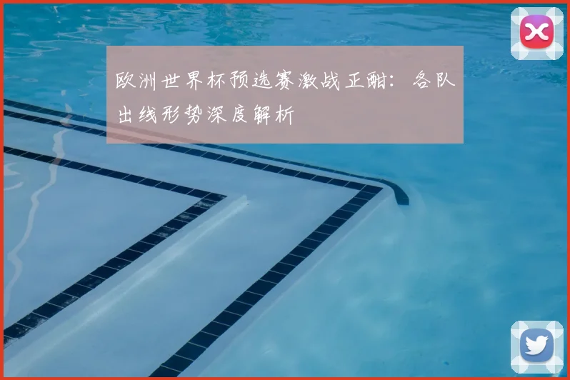 欧洲世界杯预选赛激战正酣：各队出线形势深度解析