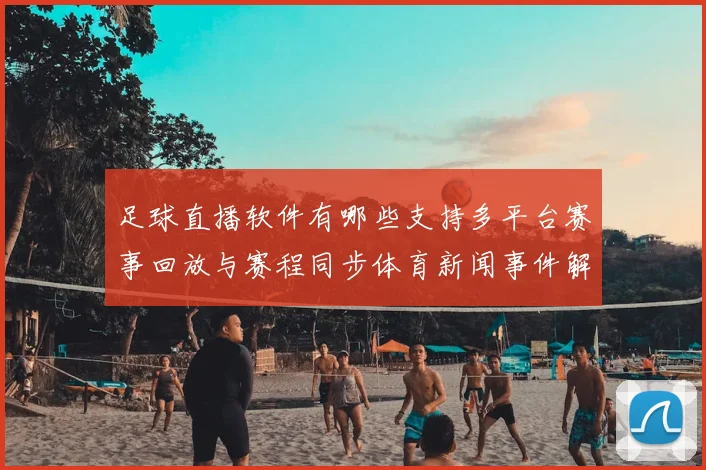 足球直播软件有哪些支持多平台赛事回放与赛程同步体育新闻事件解读看点整理