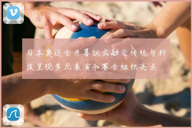 日本奥运会开幕仪式融合传统与科技呈现多元表演和赛会组织亮点