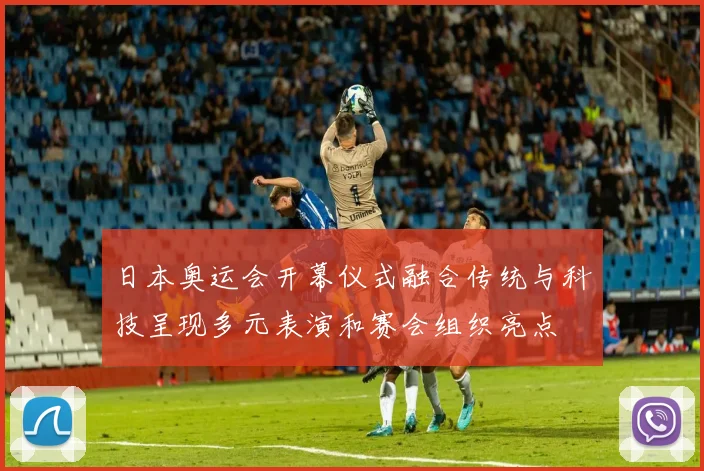 日本奥运会开幕仪式融合传统与科技呈现多元表演和赛会组织亮点