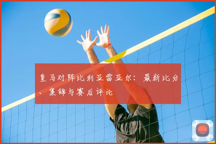 皇马对阵比利亚雷亚尔：最新比分、集锦与赛后评论
