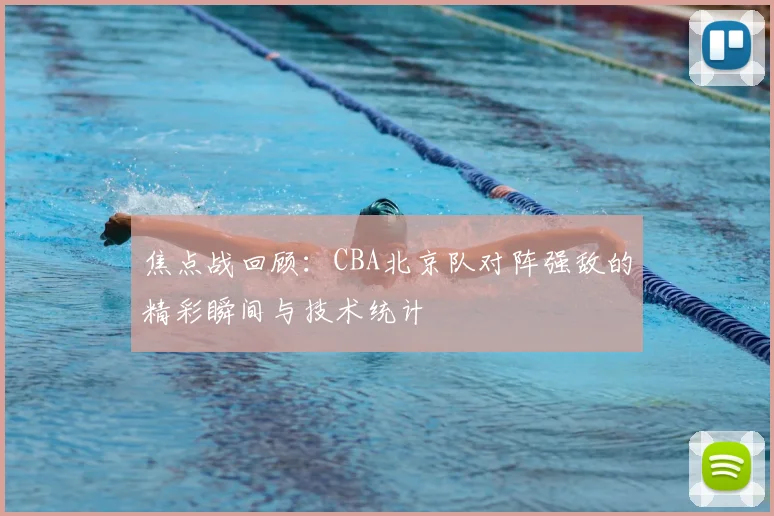 焦点战回顾:CBA北京队对阵强敌的精彩瞬间与技术统计