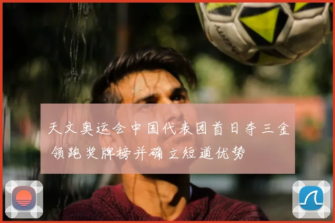 天文奥运会中国代表团首日夺三金 领跑奖牌榜并确立短道优势